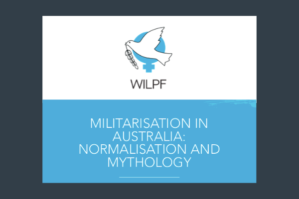 WILPF Australia's latest report, 'Militarisation in Australia: Normalisation and Mythology.'