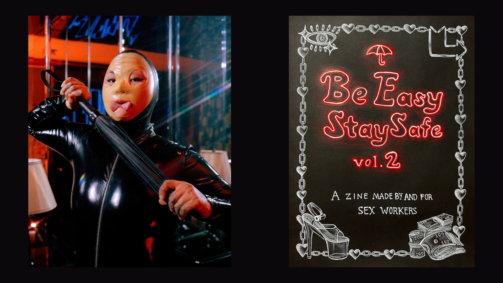 Black tile with two images: 1. Left side is a photo of Domina Jia wearing black latex, a latex face mask and they are sticking out their tongue. They are holding a leather whip. 2. Right image is the cover of their zine 'Be Easy, Stay Safe vol.2' in red font with a black cover. The border of the zine is an illustration in white of heels and cash. 