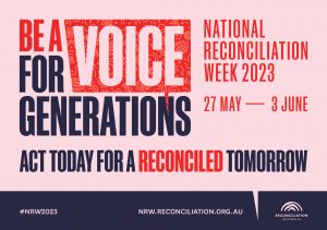 A poster for National Reconciliation Week that reads: BE A VOICE FOR GENERATIONS, NATIONAL RECONCILLIATION WEEK 2023, 27 MAY - 3RD JUNE, ACT TODAY FOR A RECONCILED TOMORROW