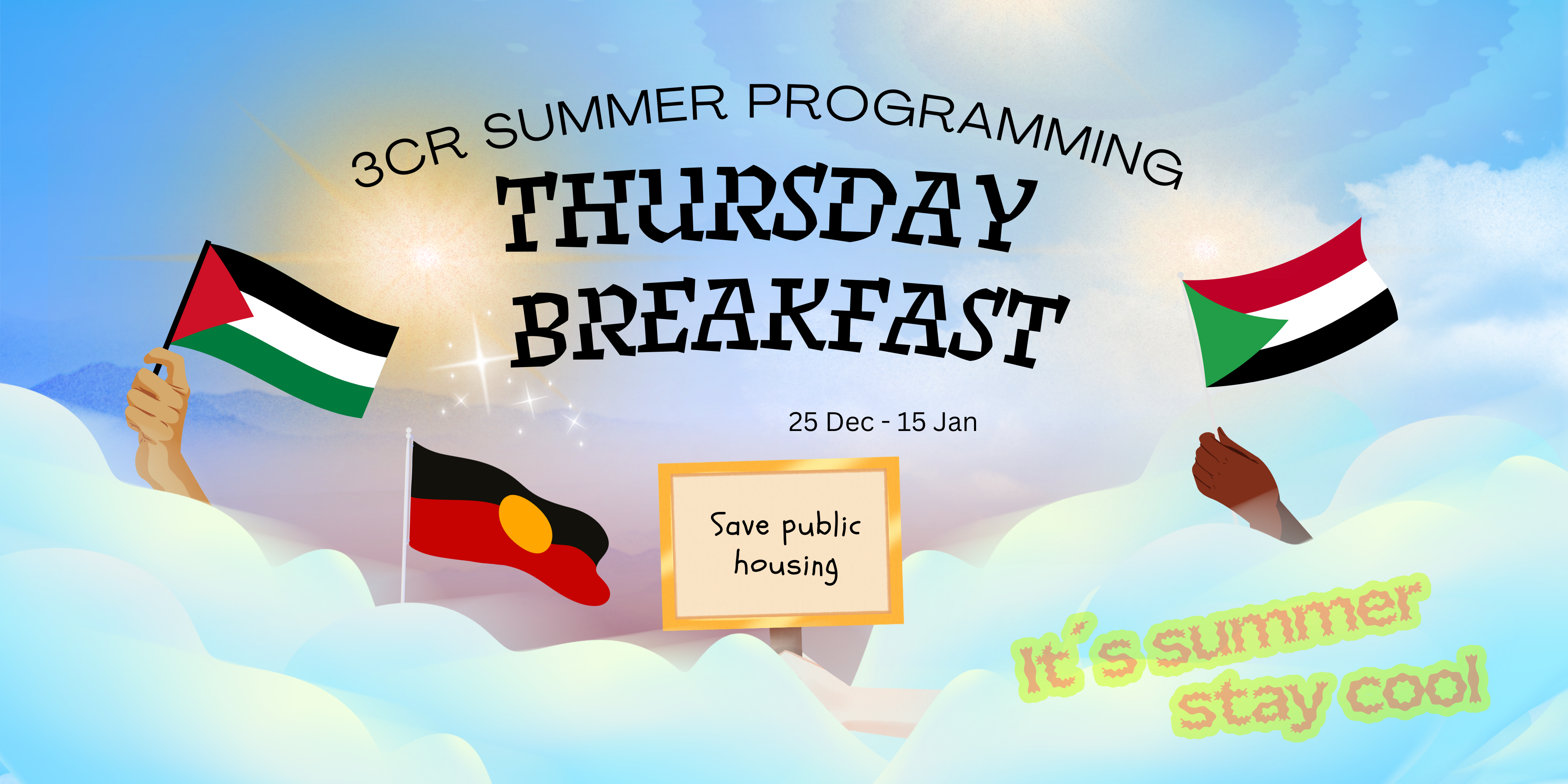 Text reads: 3CR  Summer Programming Thursday Breakfast. 25 Dec - 15 Jan. It's summer stay cool. Image: Hands in colouds holding Aboriginal, Palestinian, Sudanese flags and signs, 