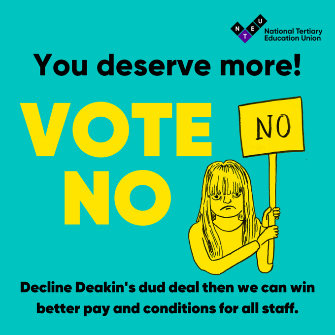 text on an aqua backgorund reads "YOU DESERVE MORE! VOTE NO. DECLINE DEAKIN'S DUD DEAL THEN WE CAN WIN BETTER PAY AND CONDITIONS FOR ALL STAFF"
