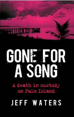 The cover for Jeff Waters' book. Cover image is a photograph of a small empty jetty over the water with a silhouette of a palm tree with a cloudy sky. Text reads Gone for a Song, A Death in Custody on Palm Island, Jeff Waters.