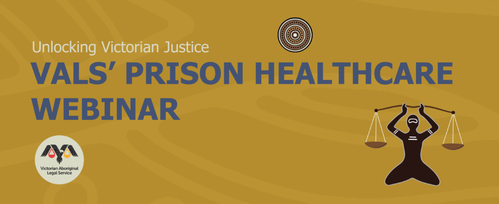 A banner image for the featured webinar, text reads: Unlocking Victorian Justice - VALS' Prison Healthcare Webinar, also the VALS logo and a 'painted up' Aboriginal person holding the middle of old-fashioned scale-weights.