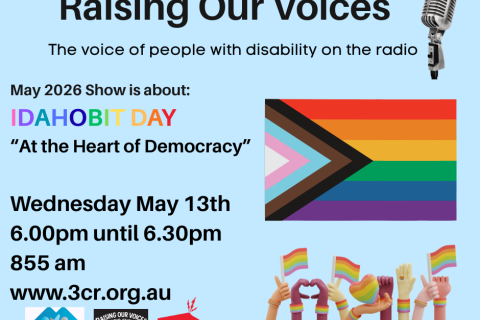 TEXT on a blue background says Raising Our Voices The voice of people with disability on the radio IDAHOBIT DAY May 17  At the Heart of Democracy Wednesday May 13th 6.00pm until 6.30pm 855 am www.3cr.org.au. Features the logos of AMIDA, Raising Our Voices and 3CR with Rainbow flags and a microphone 